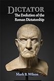 Dictator: The Evolution of the Roman Dictatorship