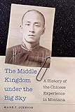 The Middle Kingdom under the Big Sky: A History of the Chinese Experience in Montana