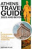 Athens Travel Guide 2023 and Beyond: A Comprehensive Guide to Exploring Greece's Ancient City