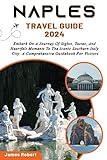 Naples Travel Guide 2024: Embark On A Journey Of Sights, Tastes, And Heartfelt Moments To The Iconic Southern Italy City- A Comprehensive Guidebook For Visitors
